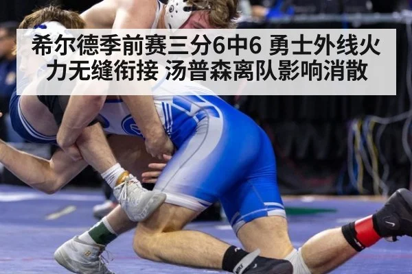 希尔德季前赛三分6中6 勇士外线火力无缝衔接 汤普森离队影响消散