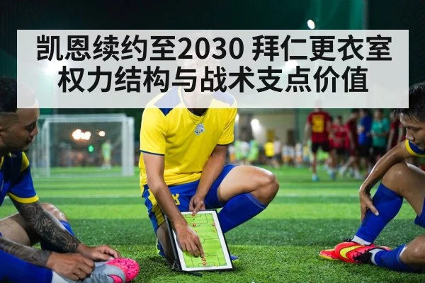 凯恩续约至2030 拜仁更衣室权力结构与战术支点价值