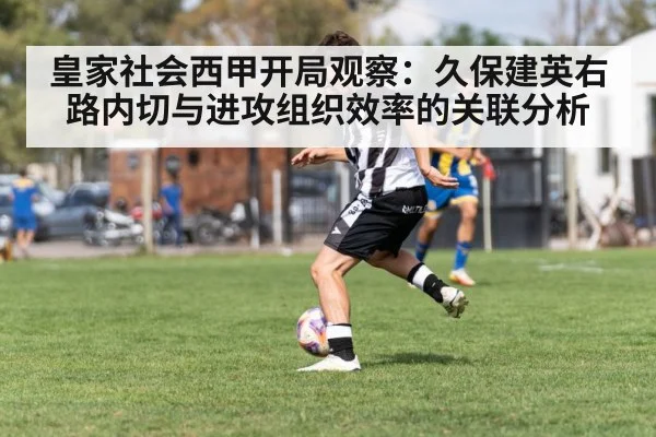 皇家社会西甲开局观察：久保建英右路内切与进攻组织效率的关联分析