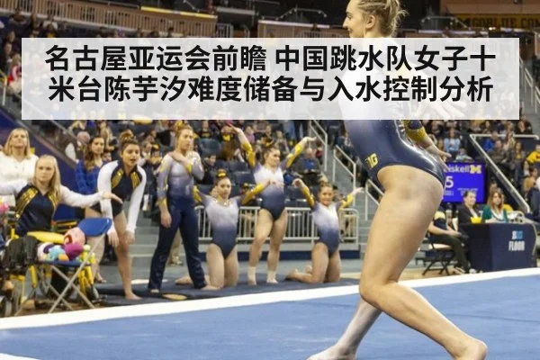 名古屋亚运会前瞻 中国跳水队女子十米台陈芋汐难度储备与入水控制分析