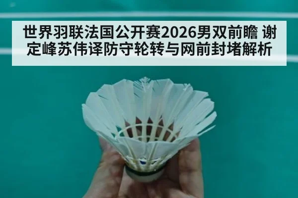 世界羽联法国公开赛2026男双前瞻 谢定峰苏伟译防守轮转与网前封堵解析