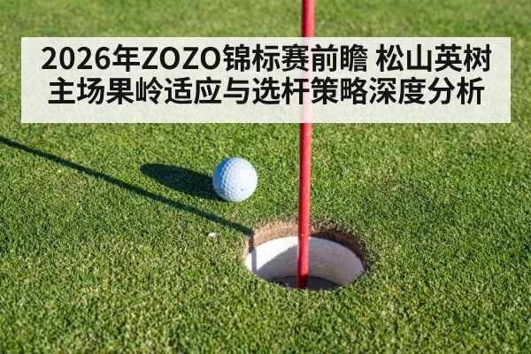 2026年ZOZO锦标赛前瞻 松山英树主场果岭适应与选杆策略深度分析