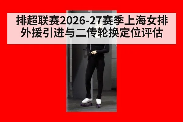 排超联赛2026-27赛季上海女排外援引进与二传轮换定位评估