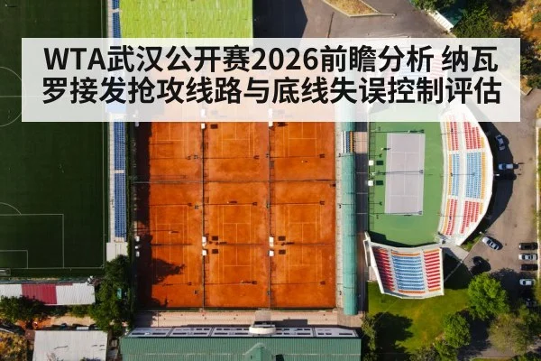WTA武汉公开赛2026前瞻分析 纳瓦罗接发抢攻线路与底线失误控制评估